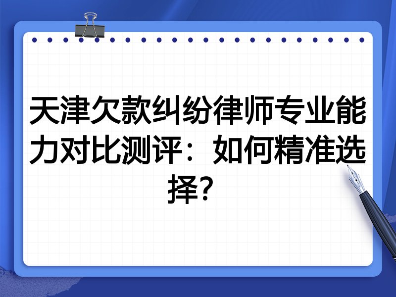 天津欠款纠纷律师专业能力对比测评：如何精准选择？