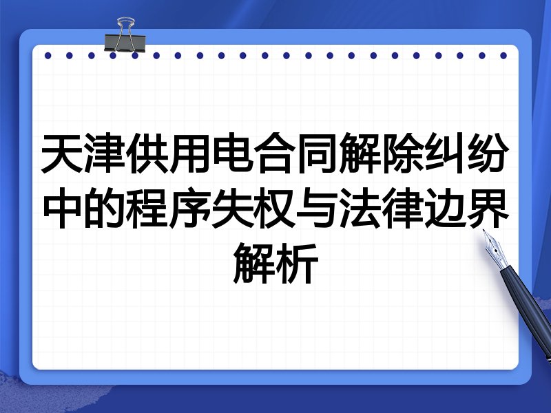 天津供用电合同解除纠纷中的程序失权与法律边界解析