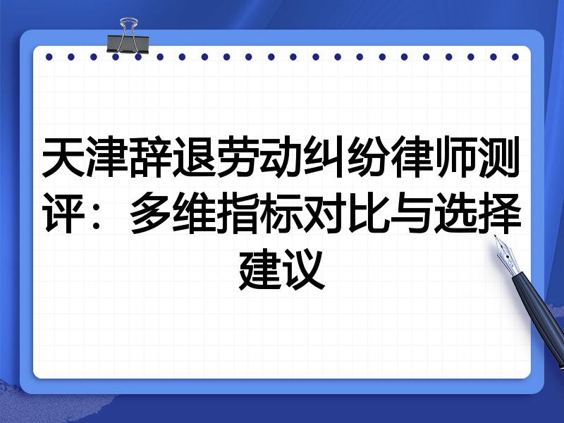 天津辞退劳动纠纷律师测评:多维指标对比与选择建议