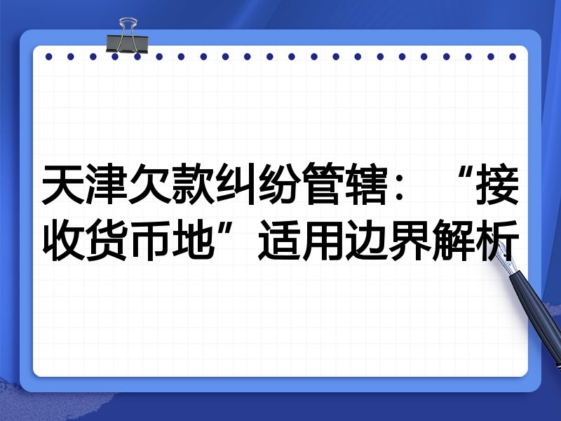 天津欠款纠纷管辖：“接收货币地”适用边界解析