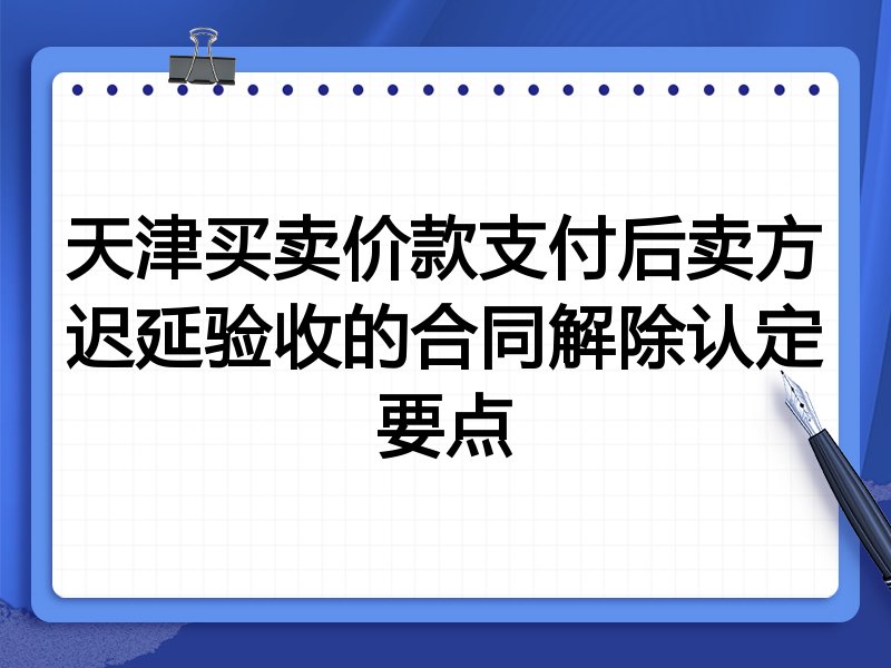 天津买卖价款支付后卖方迟延验收的合同解除认定要点