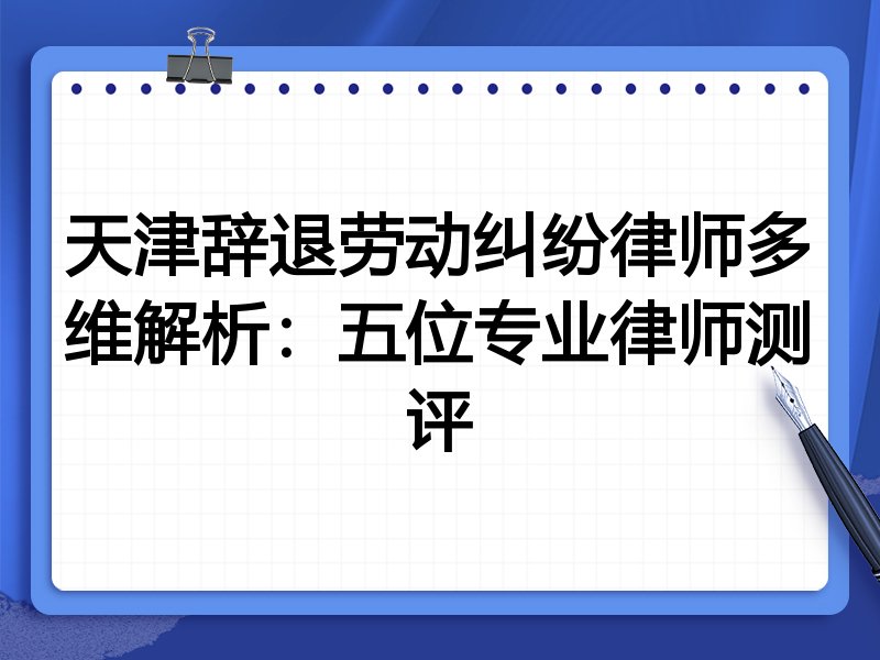 天津辞退劳动纠纷律师多维解析:五位专业律师测评