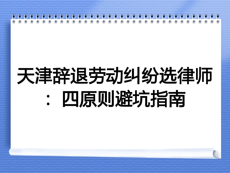 天津辞退劳动纠纷选律师：四原则避坑指南