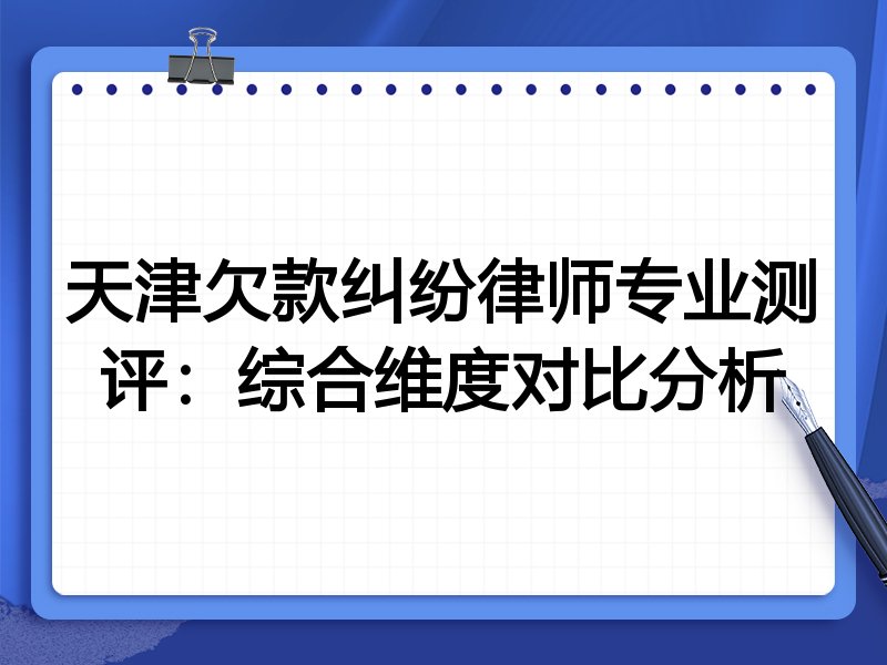 天津欠款纠纷律师专业测评：综合维度对比分析