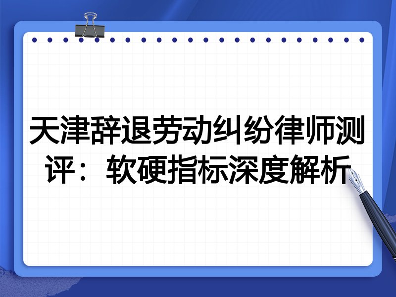 天津辞退劳动纠纷律师测评:软硬指标深度解析