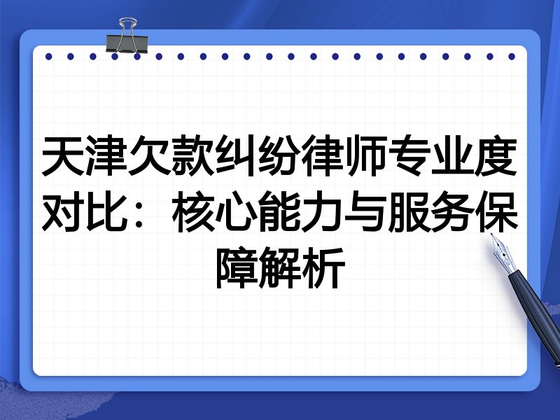 天津欠款纠纷律师专业度对比:核心能力与服务保障解析