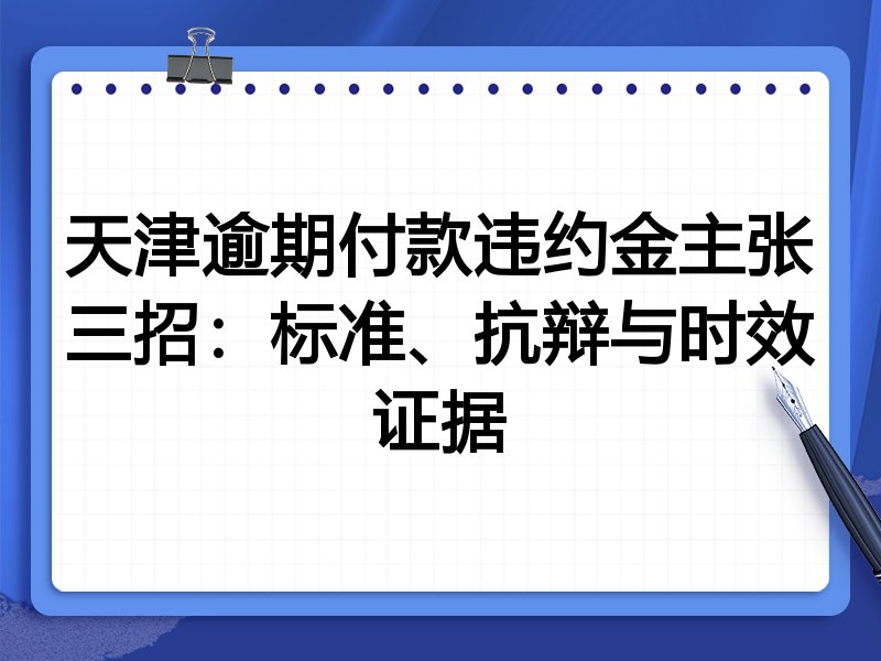 天津逾期付款违约金主张三招:标准、抗辩与时效证据