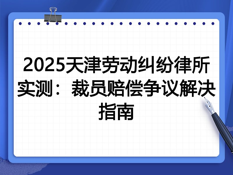 2025天津劳动纠纷律所实测:裁员赔偿争议解决指南
