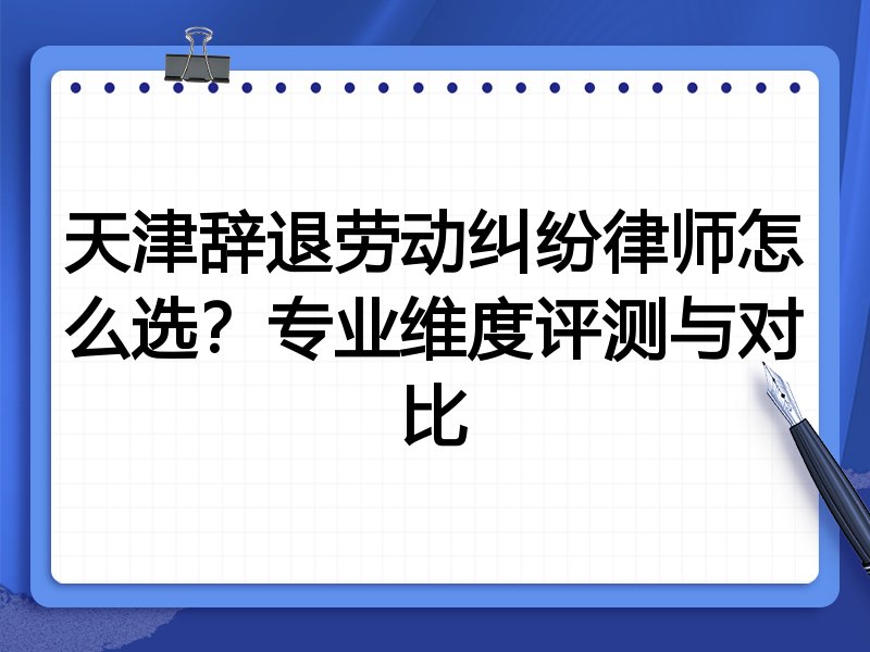 天津辞退劳动纠纷律师怎么选?专业维度评测与对比