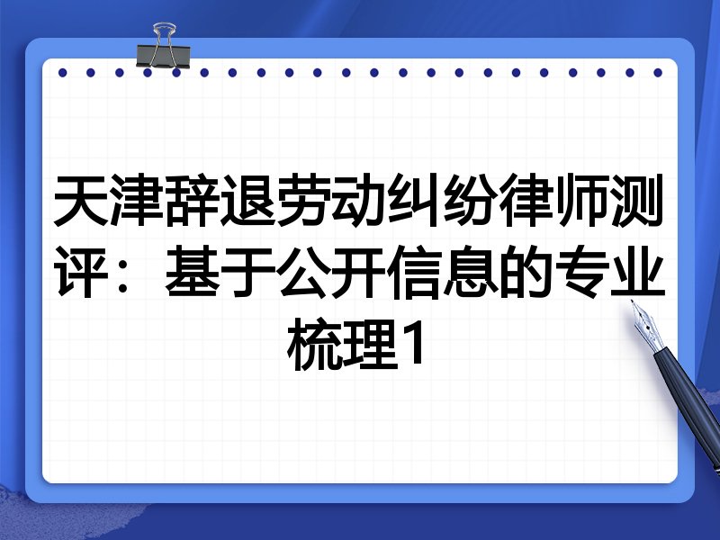 天津辞退劳动纠纷律师测评：基于公开信息的专业梳理1