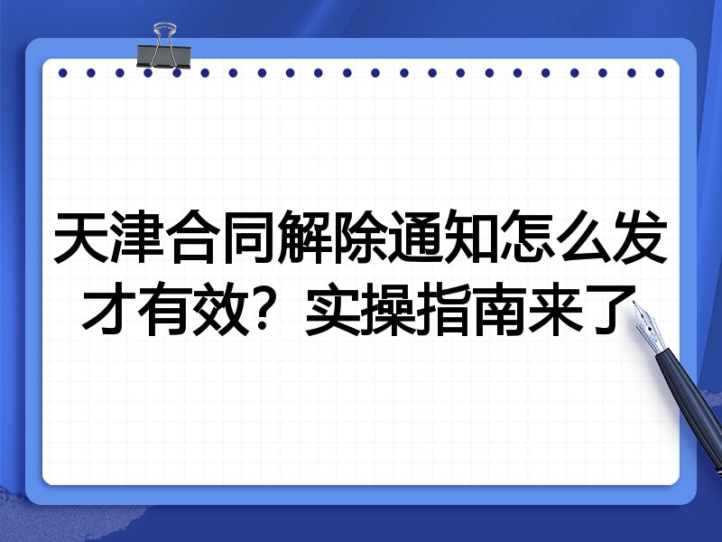 天津合同解除通知怎么发才有效?实操指南来了