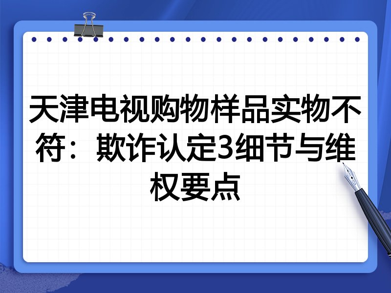 天津电视购物样品实物不符：欺诈认定3细节与维权要点