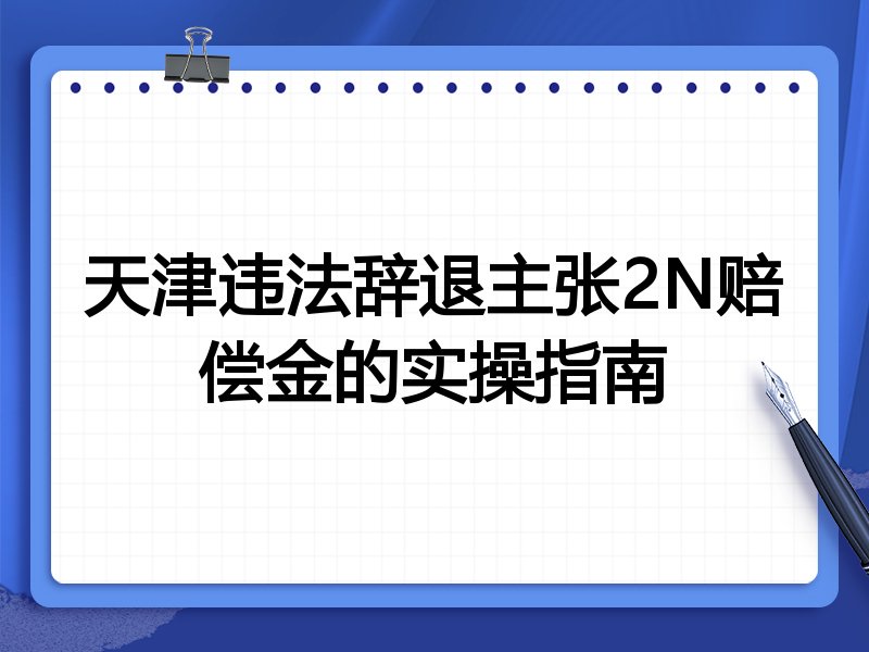 天津违法辞退主张2N赔偿金的实操指南