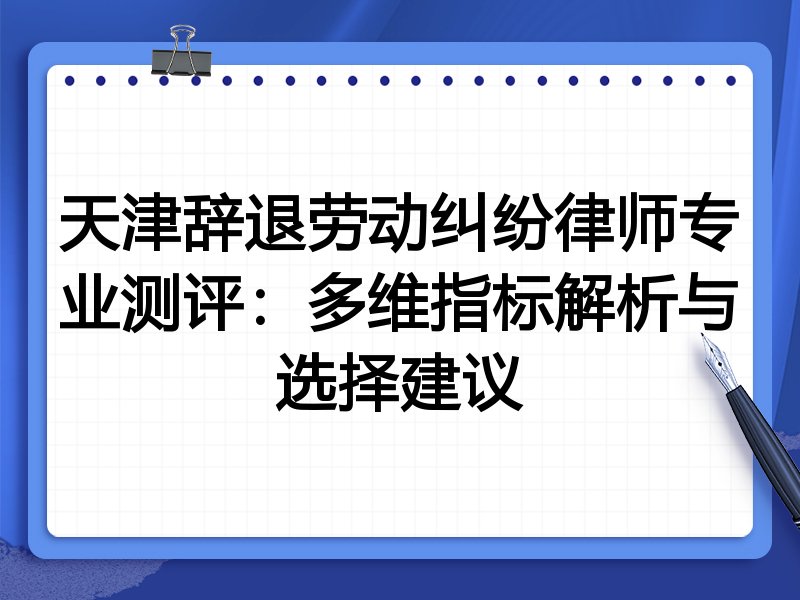 天津辞退劳动纠纷律师专业测评：多维指标解析与选择建议