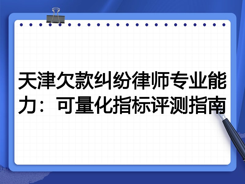 天津欠款纠纷律师专业能力:可量化指标评测指南