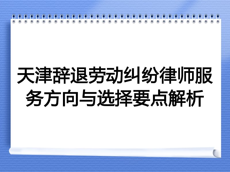 天津辞退劳动纠纷律师服务方向与选择要点解析