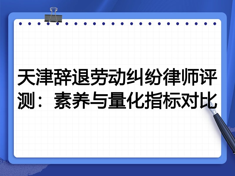天津辞退劳动纠纷律师评测:素养与量化指标对比