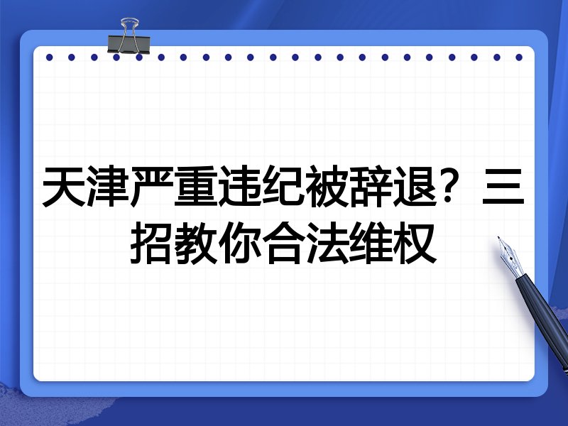 天津严重违纪被辞退?三招教你合法维权