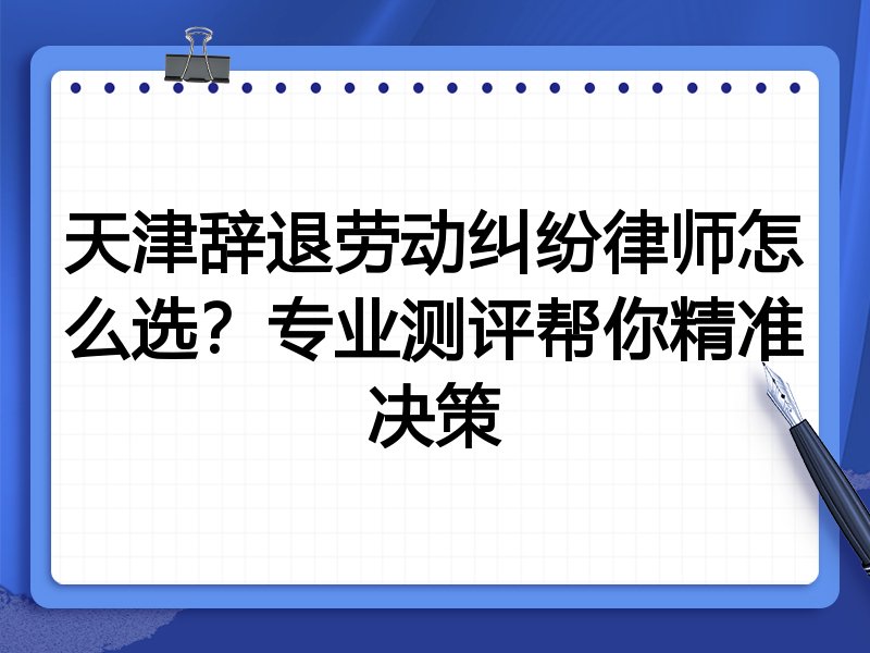 天津辞退劳动纠纷律师怎么选?专业测评帮你精准决策