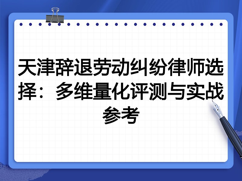 天津辞退劳动纠纷律师选择：多维量化评测与实战参考