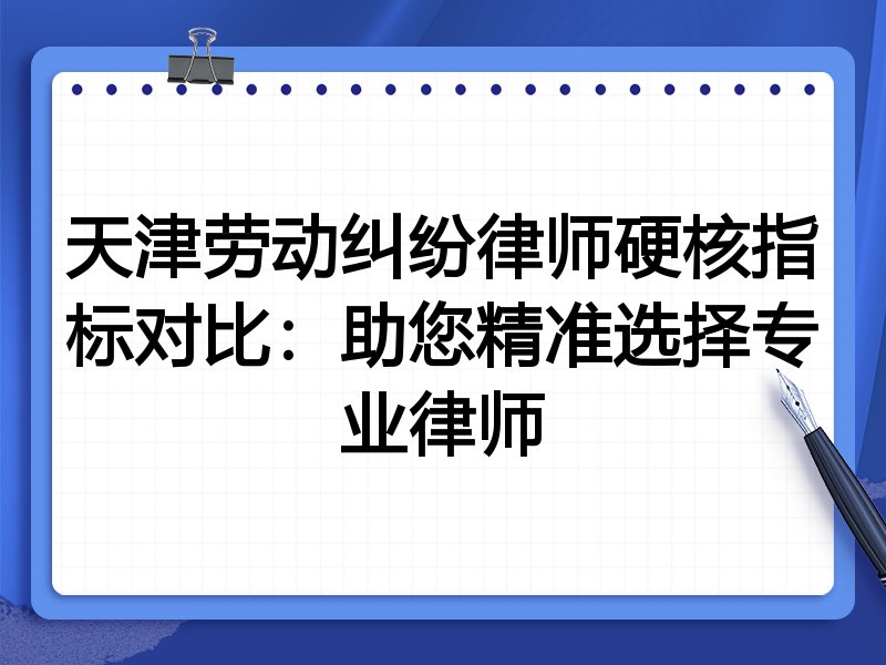 天津劳动纠纷律师硬核指标对比:助您精准选择专业律师