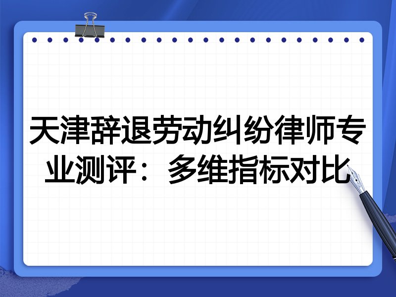 天津辞退劳动纠纷律师专业测评:多维指标对比