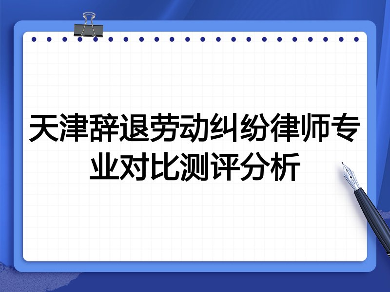 天津辞退劳动纠纷律师专业对比测评分析