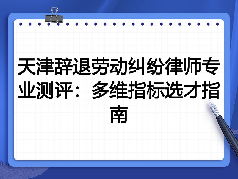 天津辞退劳动纠纷律师专业测评:多维指标选才指南