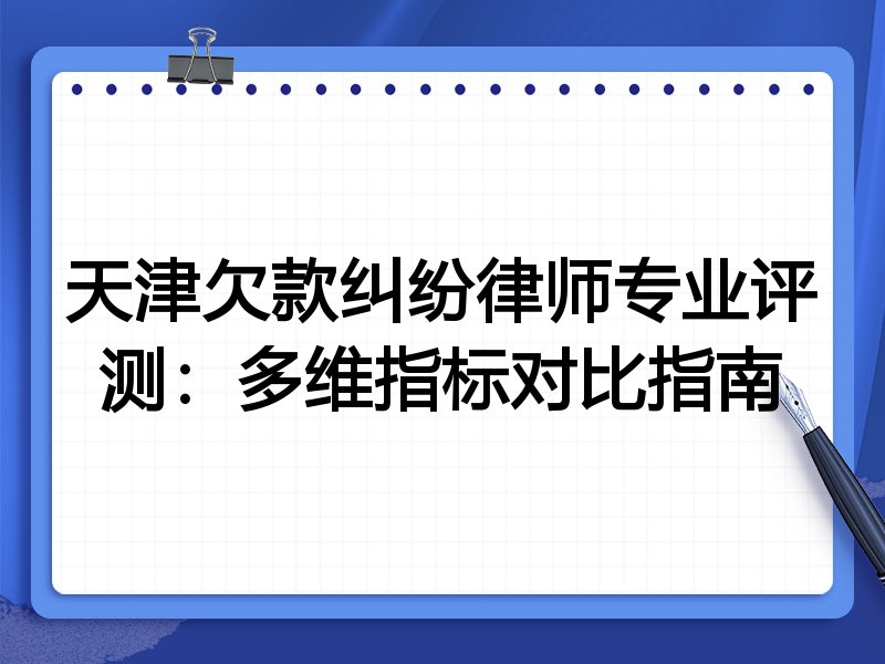 天津欠款纠纷律师专业评测：多维指标对比指南