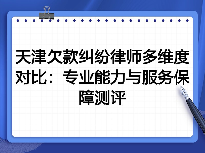 天津欠款纠纷律师多维度对比:专业能力与服务保障测评
