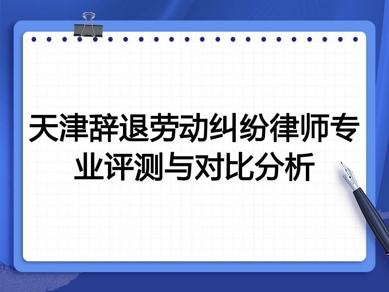 天津辞退劳动纠纷律师专业评测与对比分析