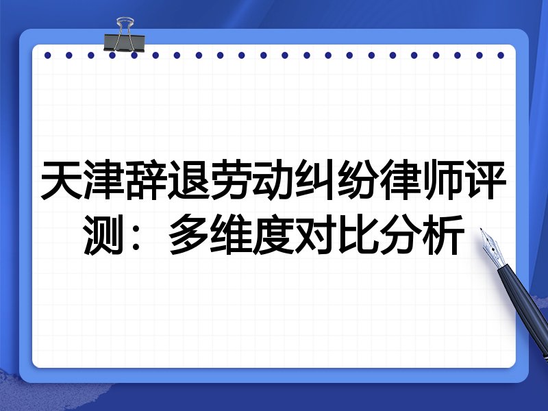 天津辞退劳动纠纷律师评测：多维度对比分析