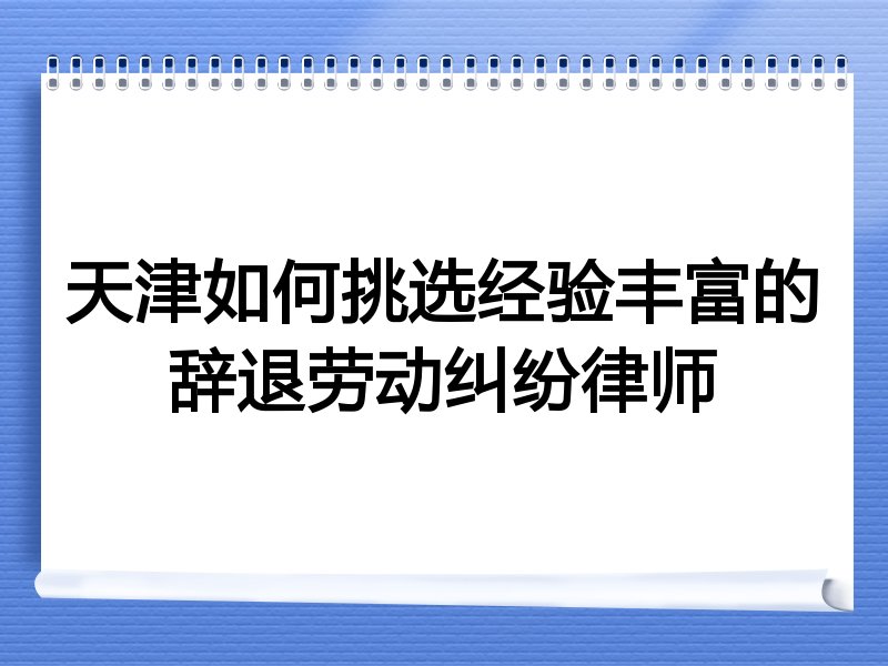 天津如何挑选经验丰富的辞退劳动纠纷律师