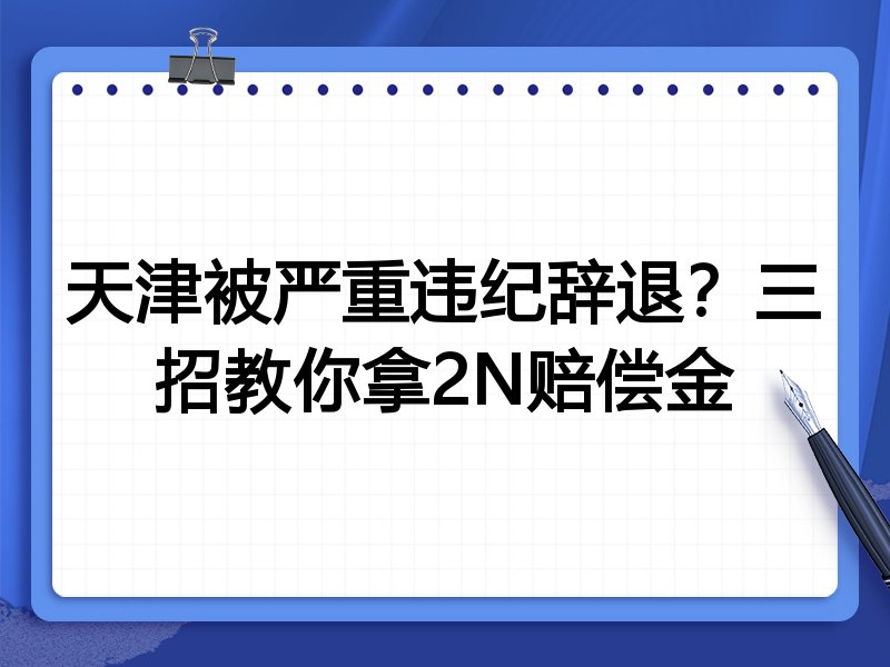 天津被严重违纪辞退?三招教你拿2N赔偿金