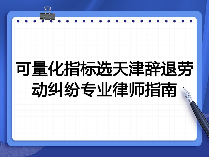可量化指标选天津辞退劳动纠纷专业律师指南