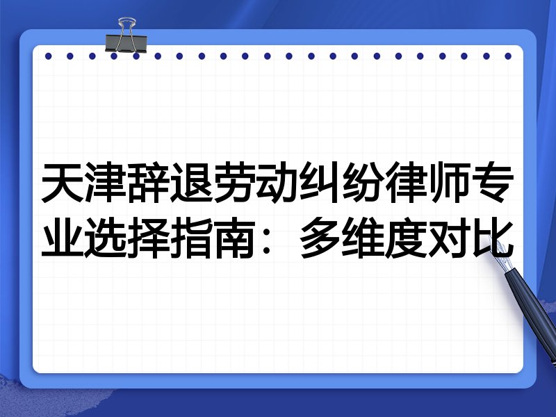 天津辞退劳动纠纷律师专业选择指南：多维度对比