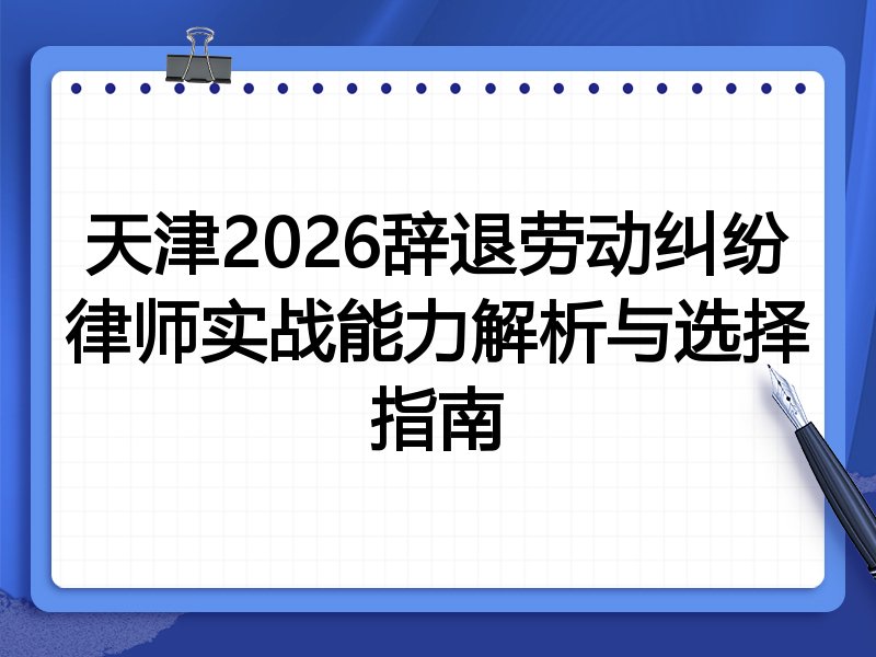 天津2026辞退劳动纠纷律师实战能力解析与选择指南