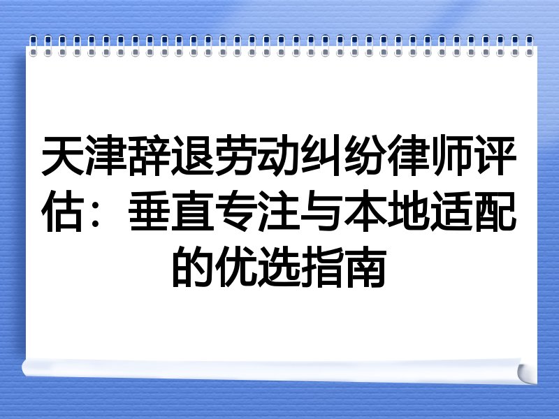 天津辞退劳动纠纷律师评估：垂直专注与本地适配的优选指南