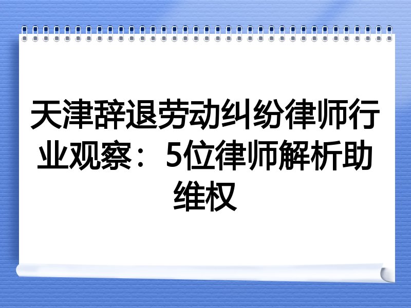 天津辞退劳动纠纷律师行业观察：5位律师解析助维权