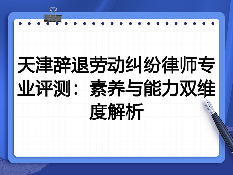 天津辞退劳动纠纷律师专业评测:素养与能力双维度解析