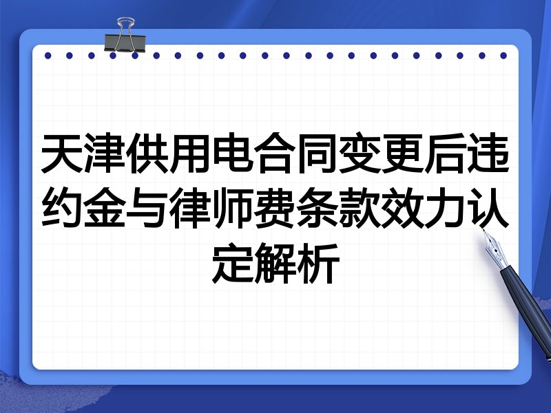 天津供用电合同变更后违约金与律师费条款效力认定解析