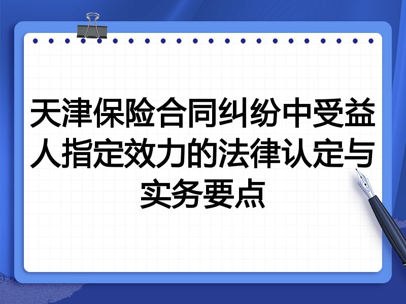 天津保险合同纠纷中受益人指定效力的法律认定与实务要点