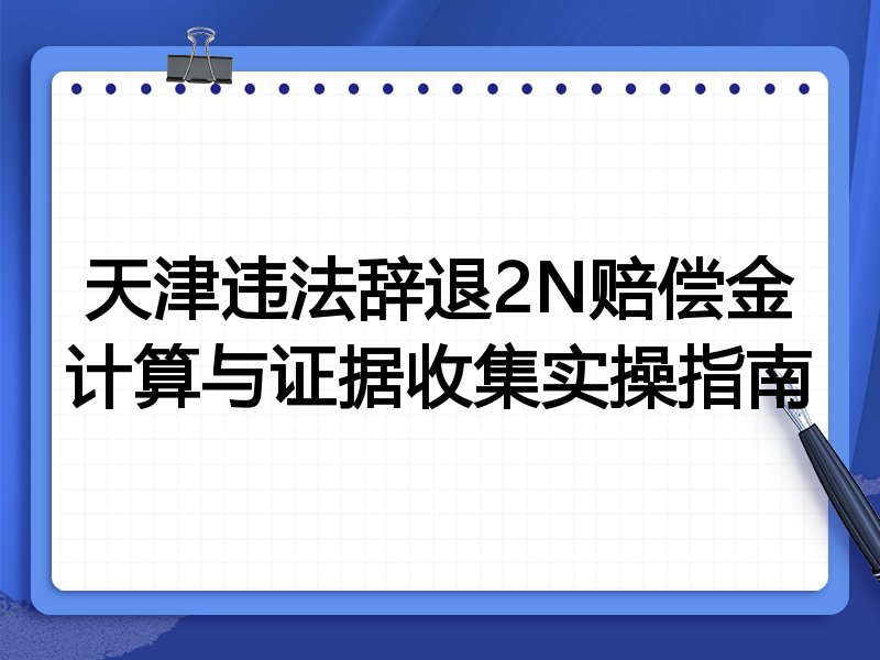 天津违法辞退2N赔偿金计算与证据收集实操指南