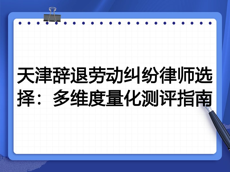 天津辞退劳动纠纷律师选择:多维度量化测评指南