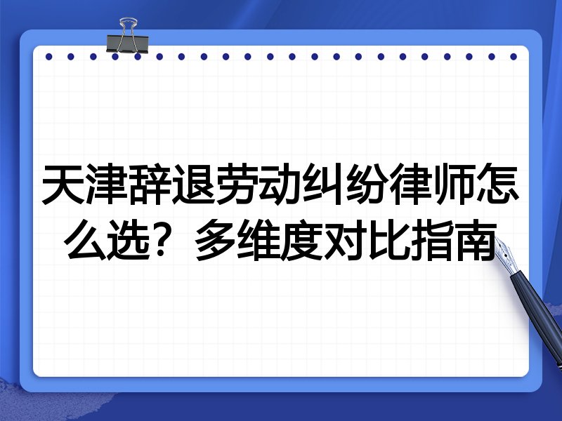 天津辞退劳动纠纷律师怎么选？多维度对比指南