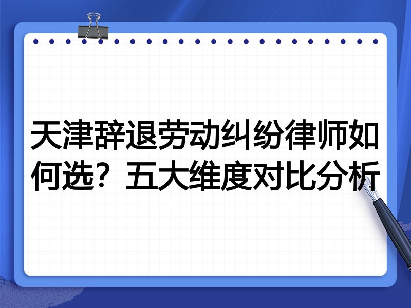 天津辞退劳动纠纷律师如何选?五大维度对比分析
