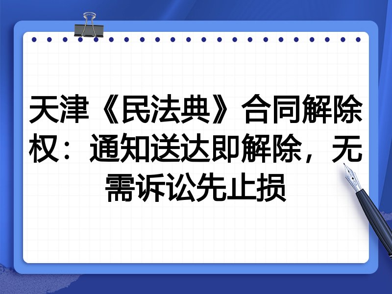 天津《民法典》合同解除权:通知送达即解除,无需诉讼先止损