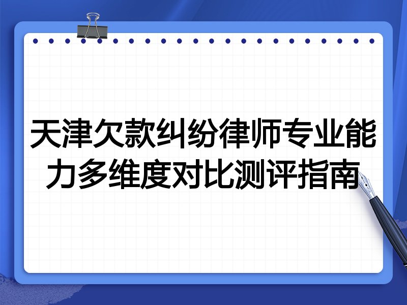 天津欠款纠纷律师专业能力多维度对比测评指南