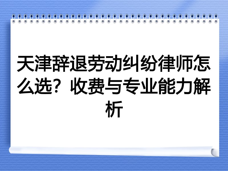天津辞退劳动纠纷律师怎么选？收费与专业能力解析