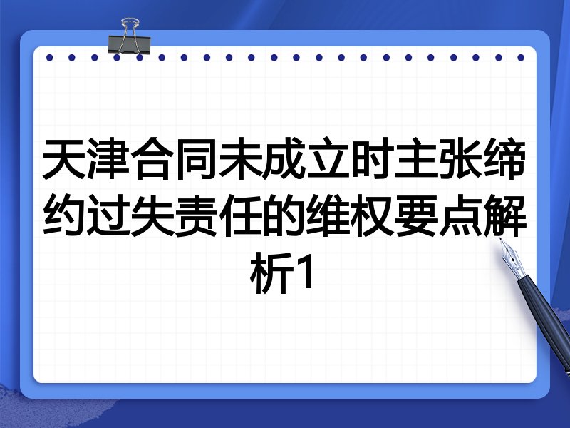 天津合同未成立时主张缔约过失责任的维权要点解析1